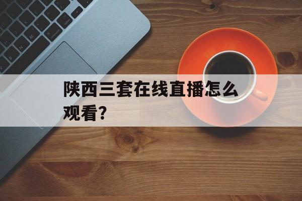 陕西三套在线直播怎么观看？-第1张图片-