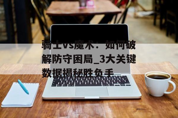 骑士vs魔术：如何破解防守困局_3大关键数据揭秘胜负手-第1张图片-