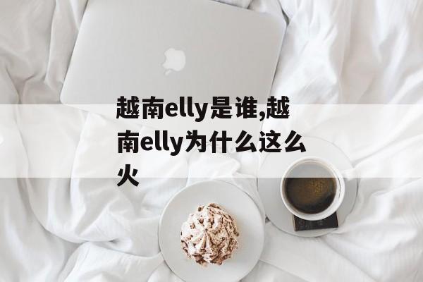 越南elly是谁,越南elly为什么这么火-第1张图片-