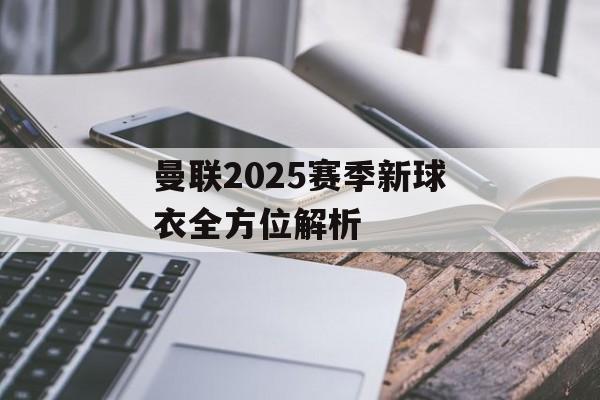 曼联2025赛季新球衣全方位解析-第1张图片-