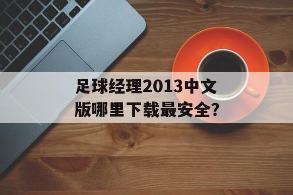 足球经理2013中文版哪里下载最安全？-第1张图片-