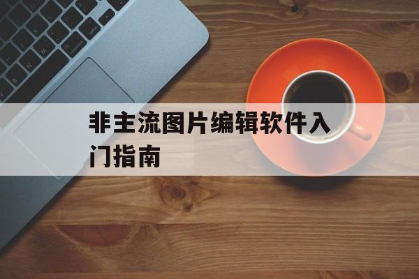 非主流图片编辑软件入门指南-第1张图片-
