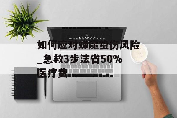 如何应对蜂魔蛰伤风险_急救3步法省50%医疗费-第1张图片-