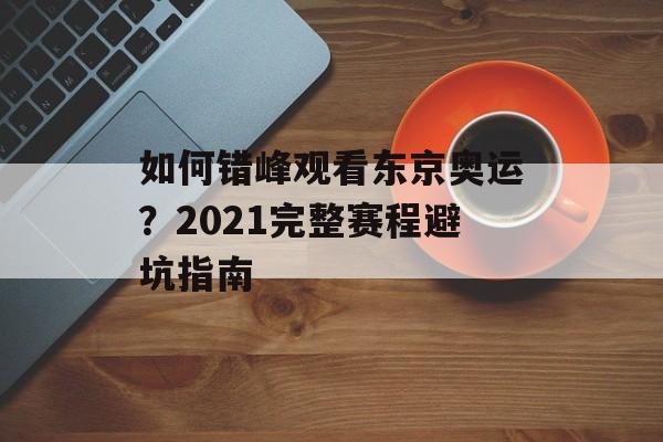 如何错峰观看东京奥运？2021完整赛程避坑指南-第1张图片-