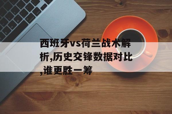西班牙vs荷兰战术解析,历史交锋数据对比,谁更胜一筹-第1张图片-