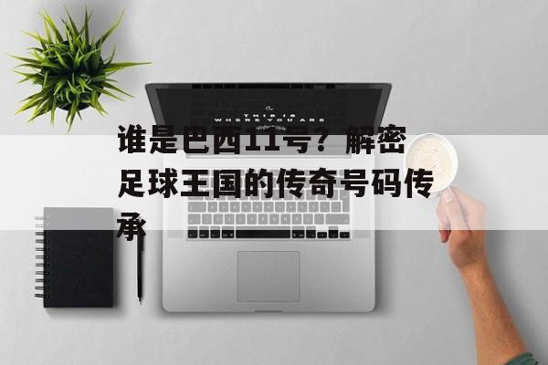 谁是巴西11号？解密足球王国的传奇号码传承-第1张图片-