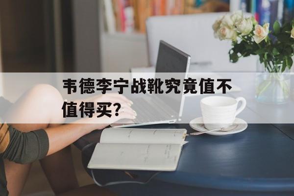 韦德李宁战靴究竟值不值得买？-第1张图片-