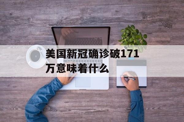美国新冠确诊破171万意味着什么-第1张图片-