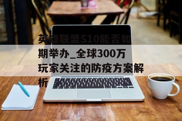 英雄联盟S10能否如期举办_全球300万玩家关注的防疫方案解析-第1张图片-