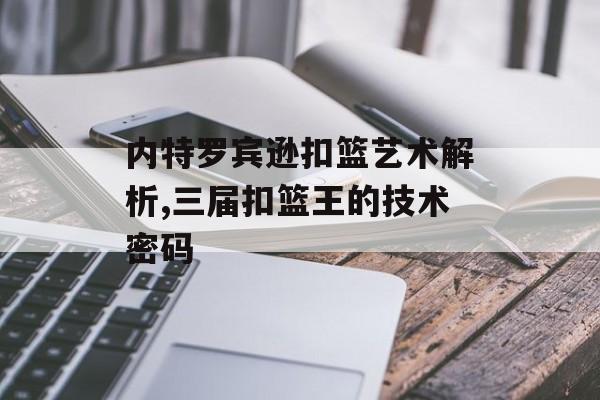 内特罗宾逊扣篮艺术解析,三届扣篮王的技术密码-第1张图片-
