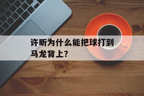 许昕为什么能把球打到马龙背上？-第1张图片-