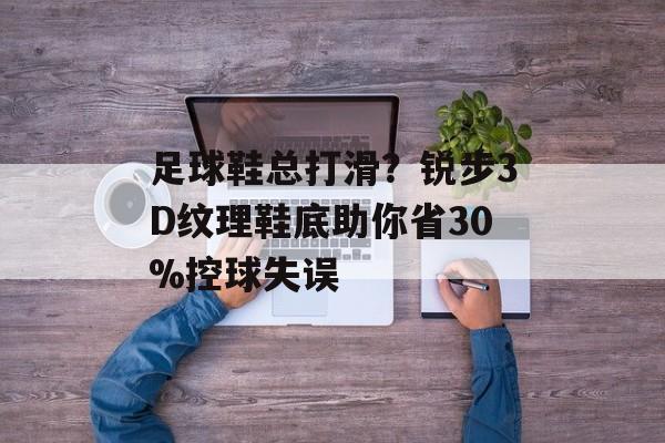 足球鞋总打滑？锐步3D纹理鞋底助你省30%控球失误-第1张图片-
