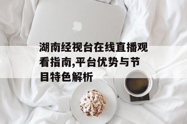 湖南经视台在线直播观看指南,平台优势与节目特色解析-第1张图片-