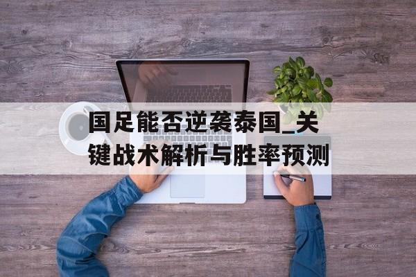 国足能否逆袭泰国_关键战术解析与胜率预测-第1张图片-