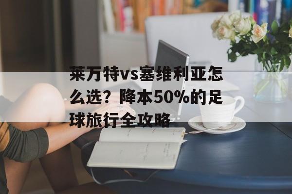 莱万特vs塞维利亚怎么选？降本50%的足球旅行全攻略-第1张图片-
