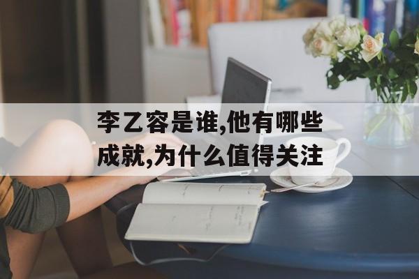 李乙容是谁,他有哪些成就,为什么值得关注-第1张图片-