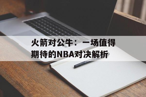 火箭对公牛：一场值得期待的NBA对决解析-第1张图片-