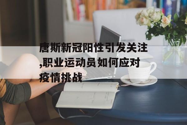 唐斯新冠阳性引发关注,职业运动员如何应对疫情挑战-第1张图片-