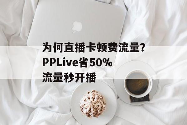 为何直播卡顿费流量？PPLive省50%流量秒开播-第1张图片-