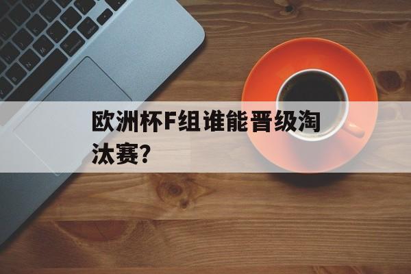 欧洲杯F组谁能晋级淘汰赛？-第1张图片-