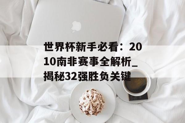 世界杯新手必看：2010南非赛事全解析_揭秘32强胜负关键-第1张图片-