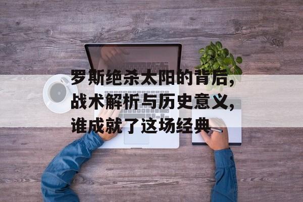 罗斯绝杀太阳的背后,战术解析与历史意义,谁成就了这场经典-第1张图片-