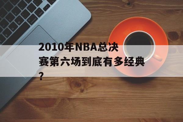 2010年NBA总决赛第六场到底有多经典？-第1张图片-