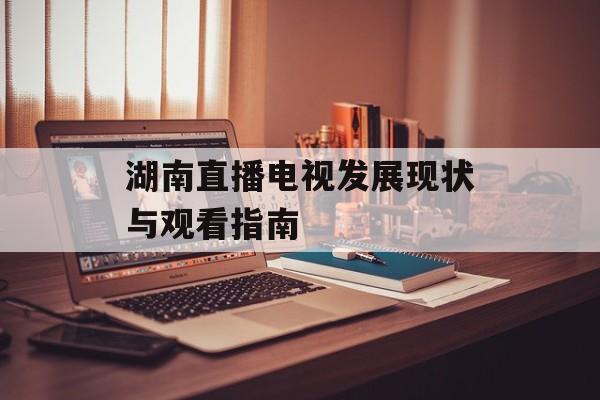 湖南直播电视发展现状与观看指南-第1张图片-