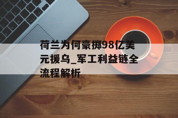 荷兰为何豪掷98亿美元援乌_军工利益链全流程解析-第1张图片-