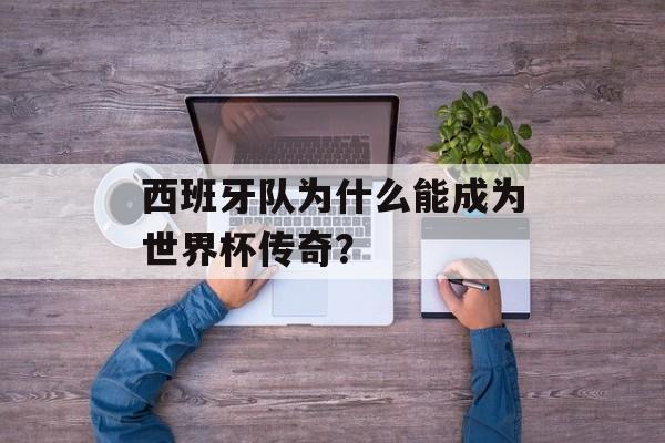 西班牙队为什么能成为世界杯传奇？-第1张图片-