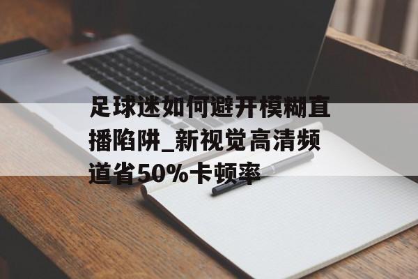 足球迷如何避开模糊直播陷阱_新视觉高清频道省50%卡顿率-第1张图片-