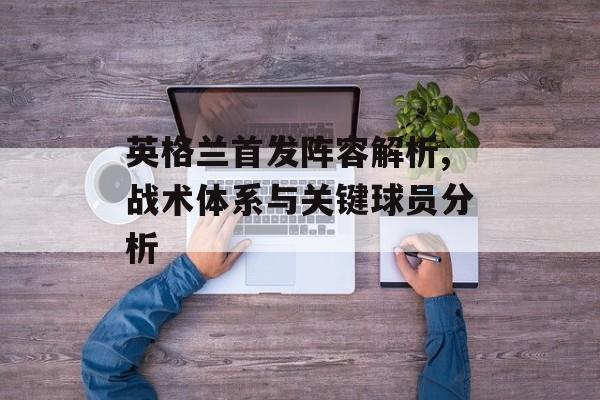 英格兰首发阵容解析,战术体系与关键球员分析-第1张图片-
