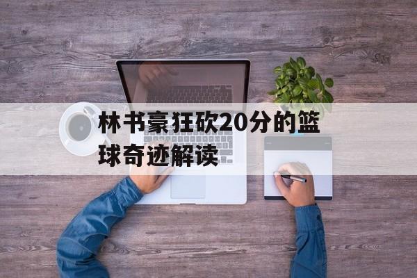 林书豪狂砍20分的篮球奇迹解读-第1张图片-