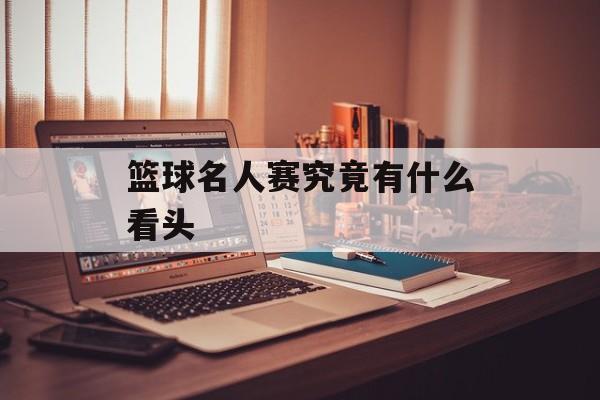 篮球名人赛究竟有什么看头-第1张图片-