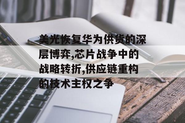 美光恢复华为供货的深层博弈,芯片战争中的战略转折,供应链重构的技术主权之争-第1张图片-