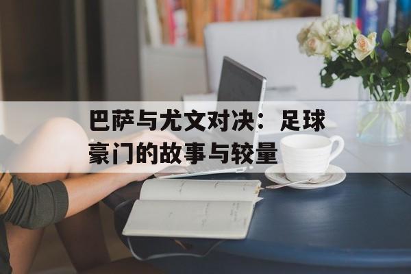 巴萨与尤文对决：足球豪门的故事与较量-第1张图片-