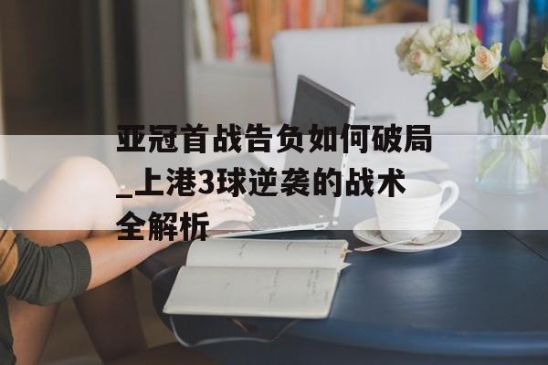 亚冠首战告负如何破局_上港3球逆袭的战术全解析-第1张图片-