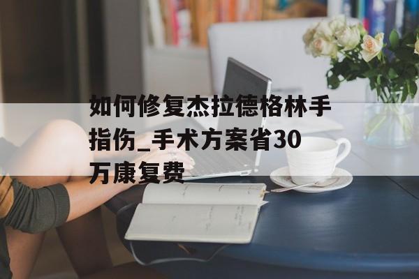 如何修复杰拉德格林手指伤_手术方案省30万康复费-第1张图片- 如何修复杰拉德格林手指伤_手术方案省30万康复费-第1张图片-