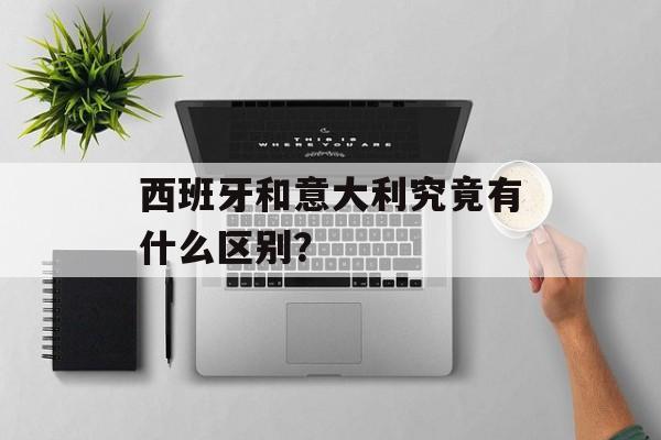 西班牙和意大利究竟有什么区别？-第1张图片-