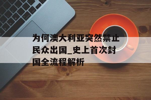 为何澳大利亚突然禁止民众出国_史上首次封国全流程解析-第1张图片-