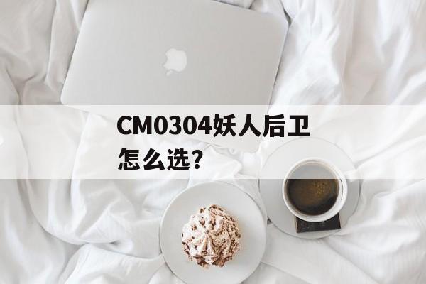 CM0304妖人后卫怎么选？-第1张图片-