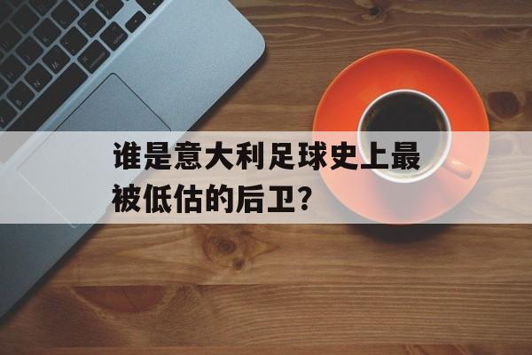 谁是意大利足球史上最被低估的后卫？-第1张图片-