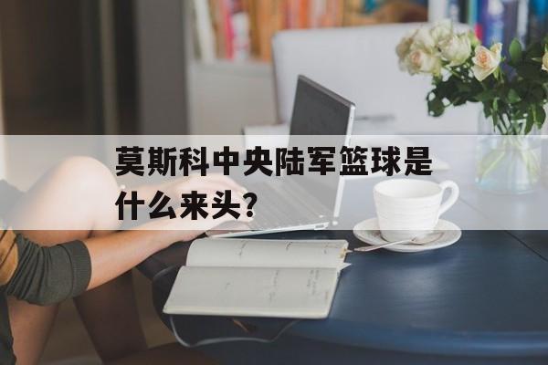 莫斯科中央陆军篮球是什么来头？-第1张图片-