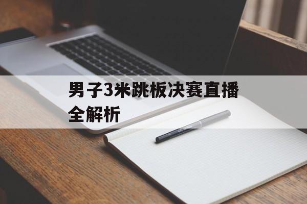 男子3米跳板决赛直播全解析-第1张图片-