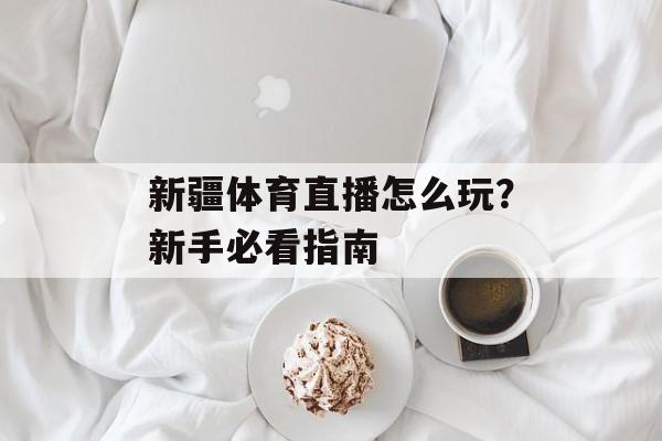 新疆体育直播怎么玩？新手必看指南-第1张图片-