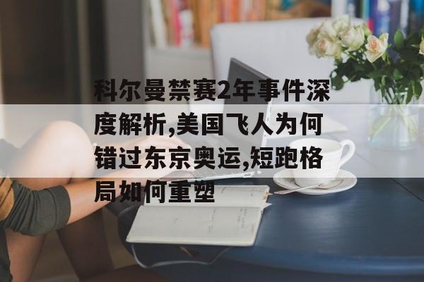 科尔曼禁赛2年事件深度解析,美国飞人为何错过东京奥运,短跑格局如何重塑-第1张图片-