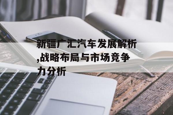 新疆广汇汽车发展解析,战略布局与市场竞争力分析-第1张图片-
