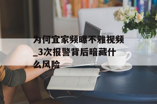 为何宜家频曝不雅视频_3次报警背后暗藏什么风险-第1张图片-