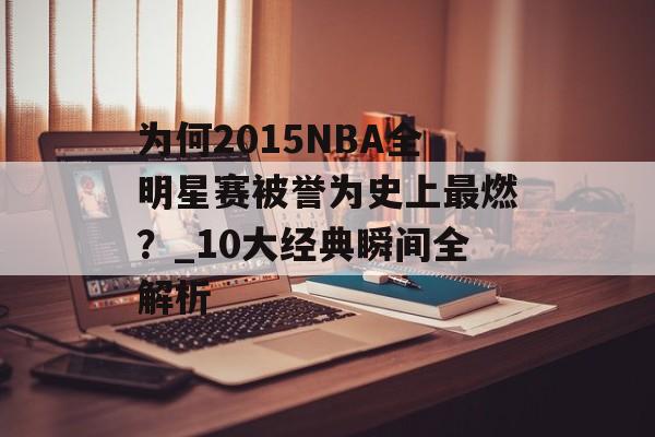 为何2015NBA全明星赛被誉为史上最燃？_10大经典瞬间全解析-第1张图片-