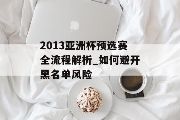 2013亚洲杯预选赛全流程解析_如何避开黑名单风险-第1张图片-